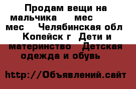 Продам вещи на мальчика 3-6 мес., 12-18 мес. - Челябинская обл., Копейск г. Дети и материнство » Детская одежда и обувь   